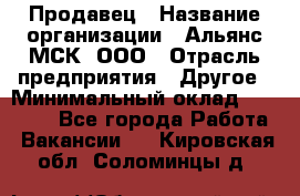 Продавец › Название организации ­ Альянс-МСК, ООО › Отрасль предприятия ­ Другое › Минимальный оклад ­ 30 000 - Все города Работа » Вакансии   . Кировская обл.,Соломинцы д.